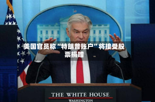 美国官员称“特朗普账户	”将接受股票捐赠-第3张图片