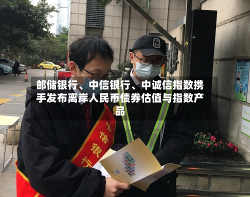 邮储银行	、中信银行、中诚信指数携手发布离岸人民币债券估值与指数产品-第2张图片