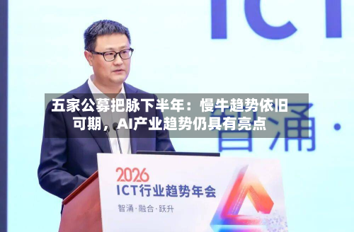 五家公募把脉下半年：慢牛趋势依旧可期，AI产业趋势仍具有亮点-第3张图片