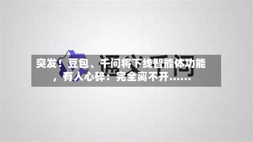 突发！豆包	、千问将下线智能体功能，有人心碎：完全离不开……-第2张图片