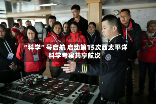 “科学	”号启航 启动第15次西太平洋科学考察共享航次-第2张图片