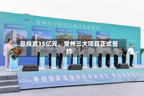 总投资15亿元，常州三大项目正式签约-第2张图片