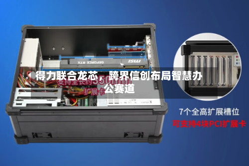 得力联合龙芯，跨界信创布局智慧办公赛道-第3张图片
