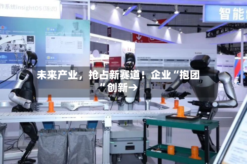 未来产业，抢占新赛道！企业“抱团”创新→