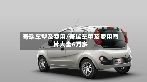 奇瑞车型及费用/奇瑞车型及费用图片大全6万多