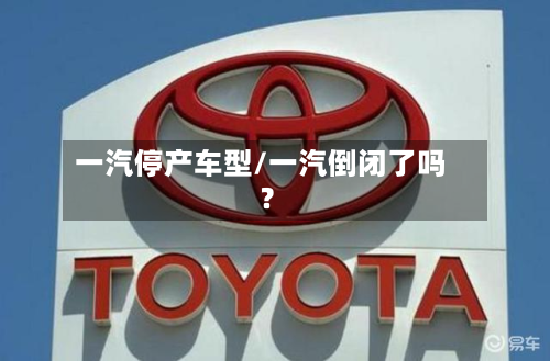 一汽停产车型/一汽倒闭了吗?