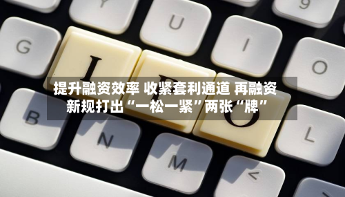 提升融资效率 收紧套利通道 再融资新规打出“一松一紧	”两张“牌”-第3张图片