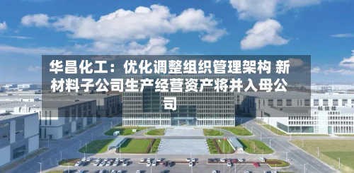 华昌化工：优化调整组织管理架构 新材料子公司生产经营资产将并入母公司-第2张图片