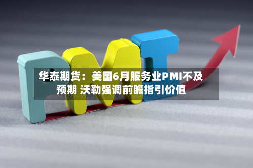 华泰期货：美国6月服务业PMI不及预期 沃勒强调前瞻指引价值-第3张图片