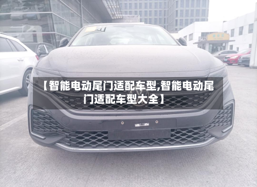 【智能电动尾门适配车型,智能电动尾门适配车型大全】