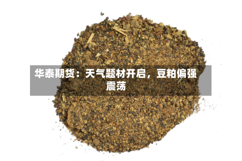 华泰期货：天气题材开启，豆粕偏强震荡-第2张图片