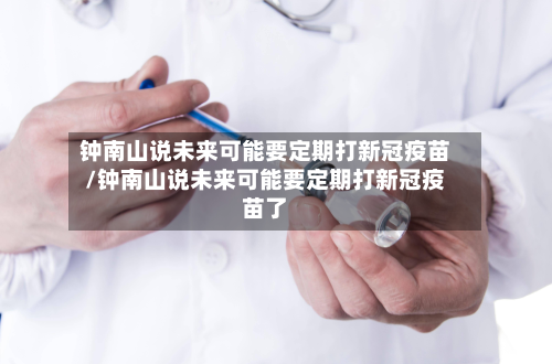 钟南山说未来可能要定期打新冠疫苗/钟南山说未来可能要定期打新冠疫苗了