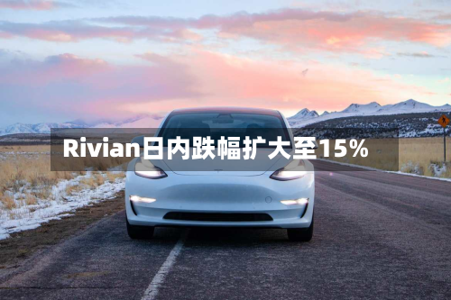 Rivian日内跌幅扩大至15%