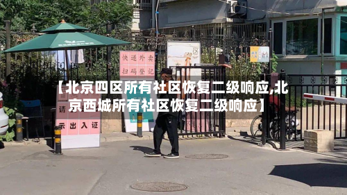 【北京四区所有社区恢复二级响应,北京西城所有社区恢复二级响应】-第2张图片