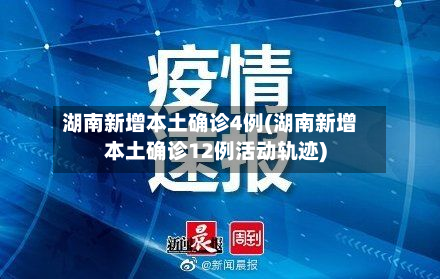 湖南新增本土确诊4例(湖南新增本土确诊12例活动轨迹)