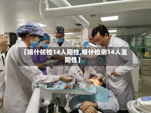 【喀什核检14人阳性,喀什检测14人呈阳性】