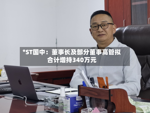 *ST国中：董事长及部分董事高管拟合计增持340万元-第2张图片