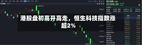 港股盘初高开高走，恒生科技指数涨超2%-第2张图片