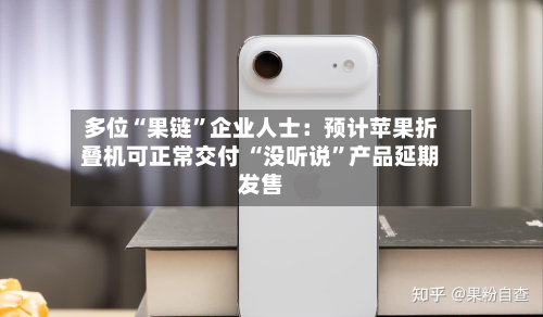 多位“果链”企业人士：预计苹果折叠机可正常交付 “没听说”产品延期发售