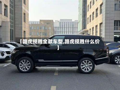 【路虎揽胜全款车型,路虎揽胜什么价】