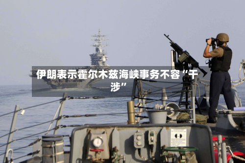 伊朗表示霍尔木兹海峡事务不容“干涉”-第2张图片