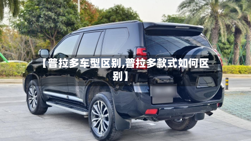 【普拉多车型区别,普拉多款式如何区别】