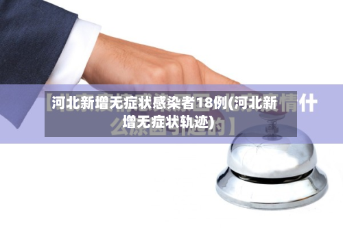 河北新增无症状感染者18例(河北新增无症状轨迹)-第3张图片
