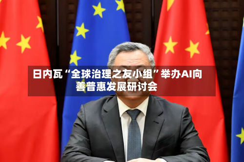日内瓦“全球治理之友小组”举办AI向善普惠发展研讨会-第2张图片