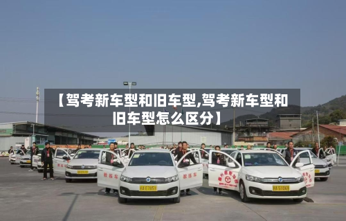【驾考新车型和旧车型,驾考新车型和旧车型怎么区分】
