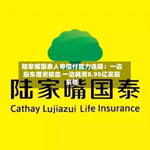 陆家嘴国泰人寿偿付能力连降:一边股东增资输血 一边耗资8.95亿买股东楼-第3张图片