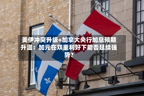 美伊冲突升级+加拿大央行加息预期升温：加元在双重利好下能否延续强势？-第2张图片