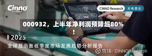 000932，上半年净利润预降超80%！-第3张图片