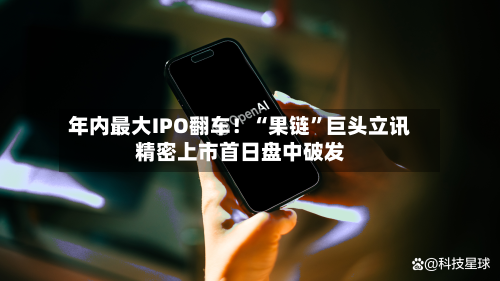 年内最大IPO翻车！“果链	”巨头立讯精密上市首日盘中破发-第3张图片