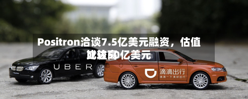 Positron洽谈7.5亿美元融资，估值比较高或达50亿美元-第3张图片