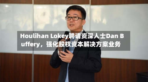 Houlihan Lokey聘请资深人士Dan Buffery，强化股权资本解决方案业务-第3张图片