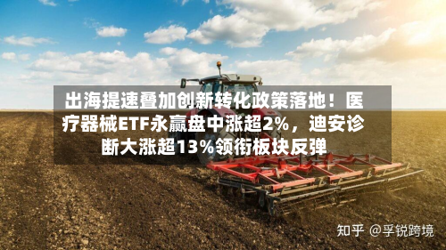 出海提速叠加创新转化政策落地！医疗器械ETF永赢盘中涨超2%，迪安诊断大涨超13%领衔板块反弹