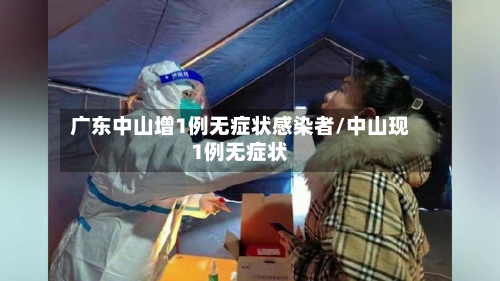 广东中山增1例无症状感染者/中山现1例无症状-第2张图片