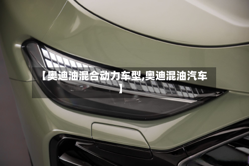 【奥迪油混合动力车型,奥迪混油汽车】-第2张图片