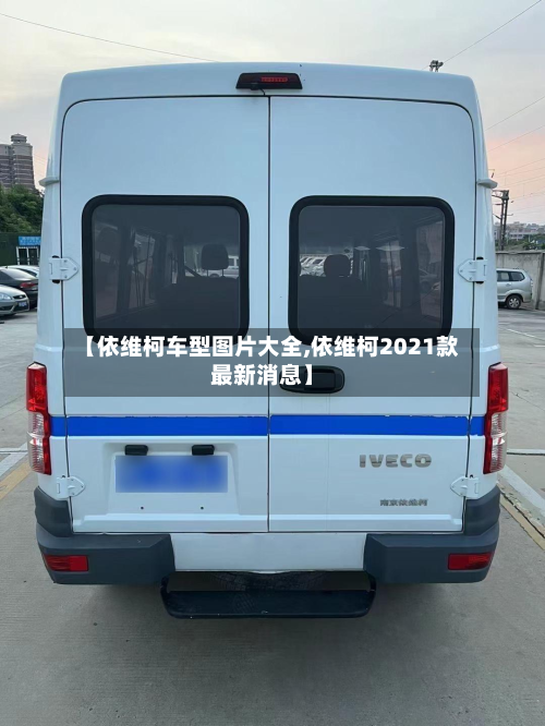 【依维柯车型图片大全,依维柯2021款最新消息】-第3张图片