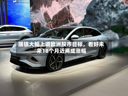 瑞银大幅上调欧洲股市目标，看好未来18个月近两成涨幅