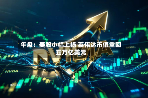 午盘:美股小幅上扬 英伟达市值重回五万亿美元-第2张图片