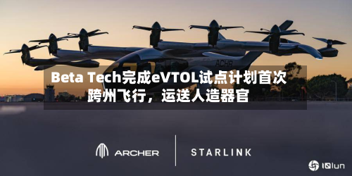 Beta Tech完成eVTOL试点计划首次跨州飞行，运送人造器官-第2张图片