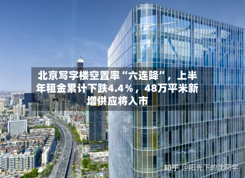 北京写字楼空置率“六连降”，上半年租金累计下跌4.4％，48万平米新增供应将入市