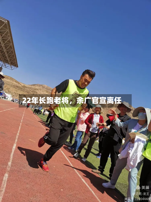 22年长跑老将	，余广官宣离任-第2张图片