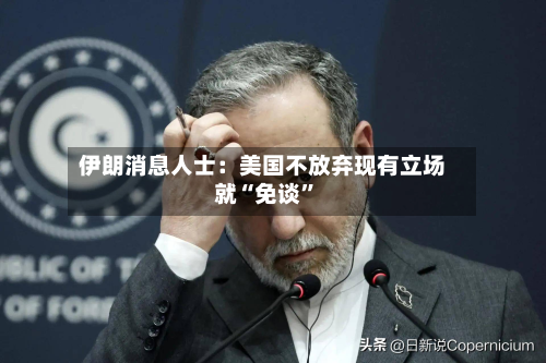 伊朗消息人士：美国不放弃现有立场就“免谈	”-第2张图片
