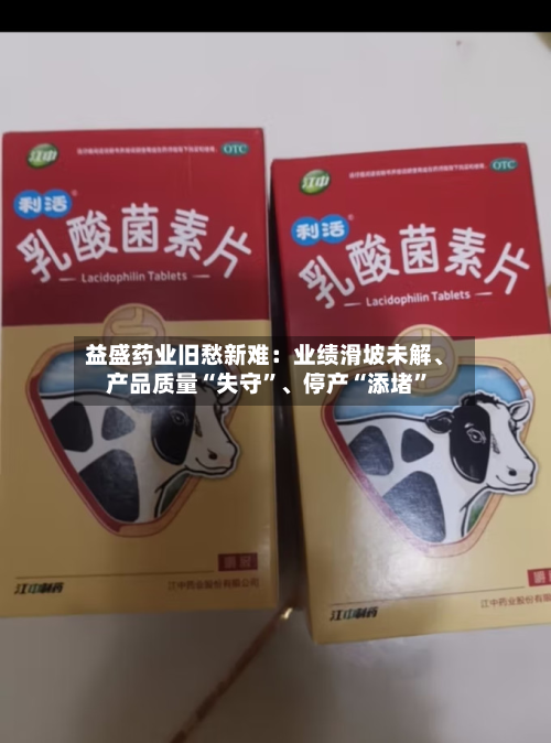 益盛药业旧愁新难：业绩滑坡未解、产品质量“失守	”、停产“添堵”-第3张图片
