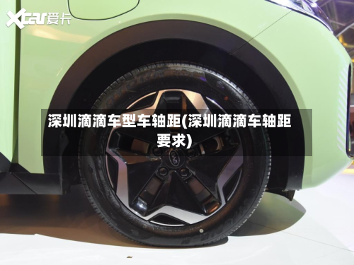 深圳滴滴车型车轴距(深圳滴滴车轴距要求)