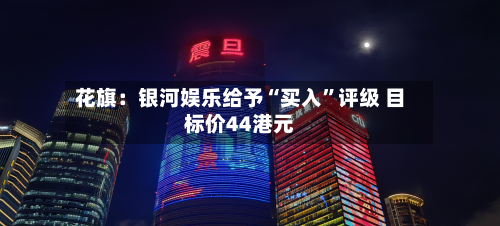花旗：银河娱乐给予“买入”评级 目标价44港元-第1张图片