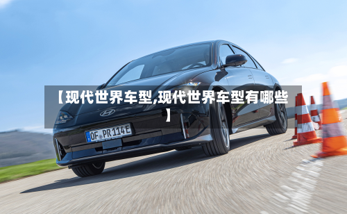 【现代世界车型,现代世界车型有哪些】-第2张图片