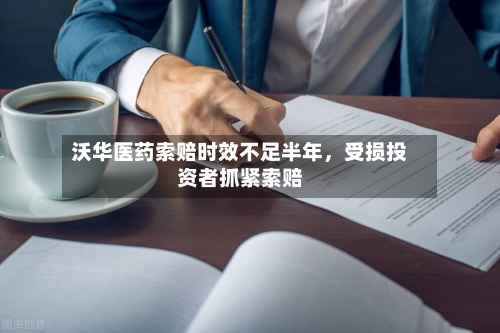 沃华医药索赔时效不足半年，受损投资者抓紧索赔-第2张图片
